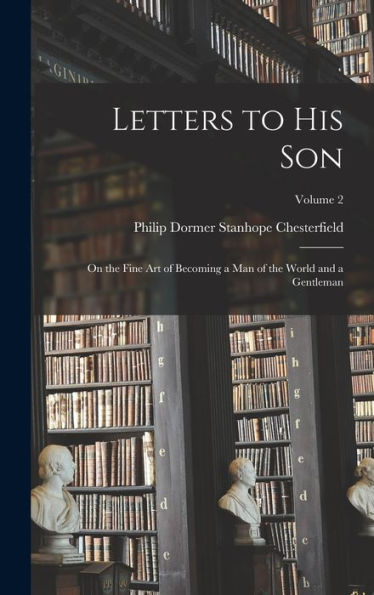 Letters To His Son: On The Fine Art Of Becoming A Man Of The World And A Gentleman; Volume 2