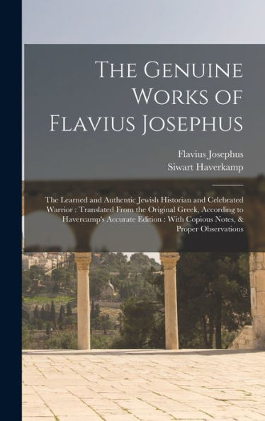 The Genuine Works Of Flavius Josephus: The Learned And Authentic Jewish Historian And Celebrated Warrior: Translated From The Original Greek, ... With Copious Notes, & Proper Observations
