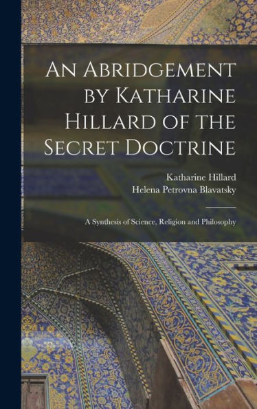 An Abridgement By Katharine Hillard Of The Secret Doctrine: A Synthesis Of Science, Religion And Philosophy