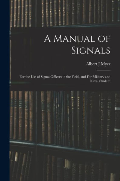 A Manual Of Signals: For The Use Of Signal Officers In The Field, And For Military And Naval Student