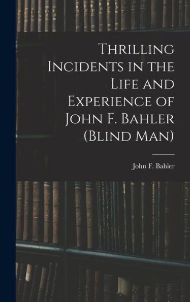 Thrilling Incidents In The Life And Experience Of John F. Bahler (Blind Man)