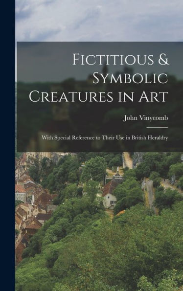 Fictitious & Symbolic Creatures In Art: With Special Reference To Their Use In British Heraldry