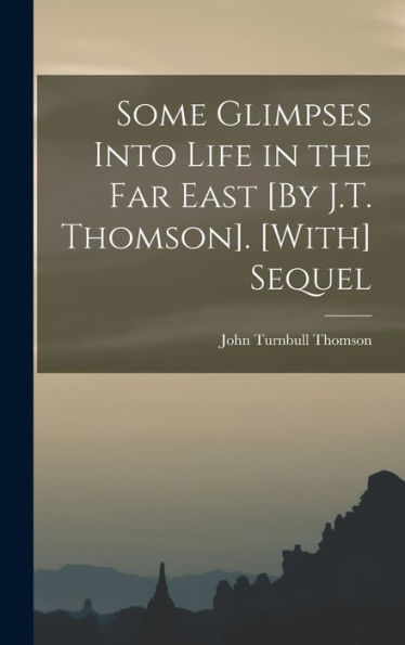 Some Glimpses Into Life In The Far East [By J.T. Thomson]. [With] Sequel