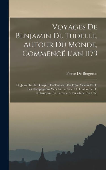 Voyages De Benjamin De Tudelle, Autour Du Monde, Commencé L'An 1173: De Jean Du Plan Carpin, En Tartarie. Du Frère Ascelin Et De Ses Compagnons Vers ... Et En Chine, En 1253 (French Edition)