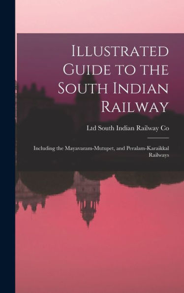Illustrated Guide To The South Indian Railway: Including The Mayavaram-Mutupet, And Peralam-Karaikkal Railways