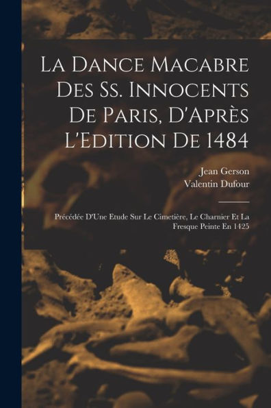 La Dance Macabre Des Ss. Innocents De Paris, D'Après L'Edition De 1484: Précédée D'Une Etude Sur Le Cimetière, Le Charnier Et La Fresque Peinte En 1425 (French Edition)