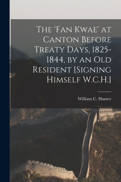 The 'Fan Kwae' At Canton Before Treaty Days, 1825-1844, By An Old Resident [Signing Himself W.C.H.]