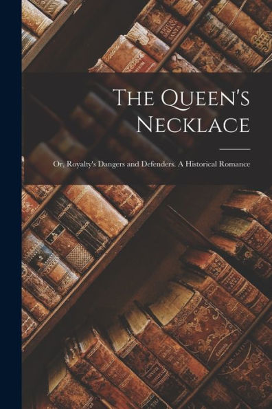 The Queen'S Necklace; Or, Royalty'S Dangers And Defenders. A Historical Romance