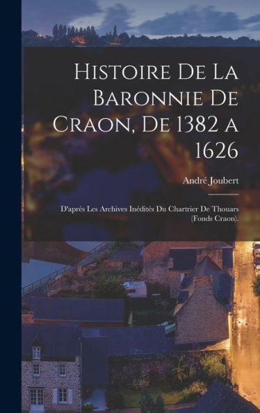 Histoire De La Baronnie De Craon, De 1382 A 1626: D'Après Les Archives Inédités Du Chartrier De Thouars (Fonds Craon). (French Edition)