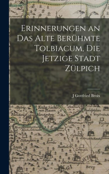 Erinnerungen An Das Alte Berühmte Tolbiacum, Die Jetzige Stadt Zülpich (German Edition)