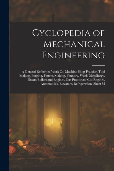 Cyclopedia Of Mechanical Engineering: A General Reference Work On Machine Shop Practice, Tool Making, Forging, Pattern Making, Foundry, Work, ... Elevators, Refrigeration, Sheet M