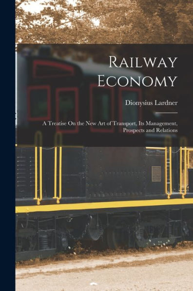 Railway Economy: A Treatise On The New Art Of Transport, Its Management, Prospects And Relations
