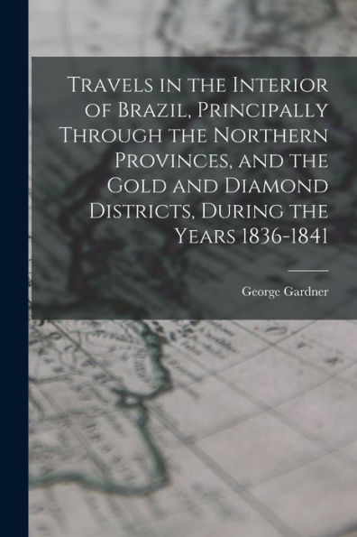 Travels In The Interior Of Brazil, Principally Through The Northern Provinces, And The Gold And Diamond Districts, During The Years 1836-1841