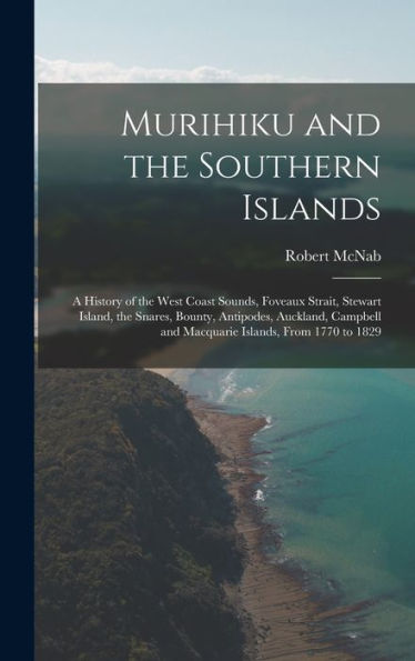 Murihiku And The Southern Islands: A History Of The West Coast Sounds, Foveaux Strait, Stewart Island, The Snares, Bounty, Antipodes, Auckland, Campbell And Macquarie Islands, From 1770 To 1829