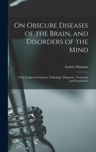 On Obscure Diseases Of The Brain, And Disorders Of The Mind: Their Incipient Symptons, Pathology, Diagnosis, Treatment And Prophylaxis