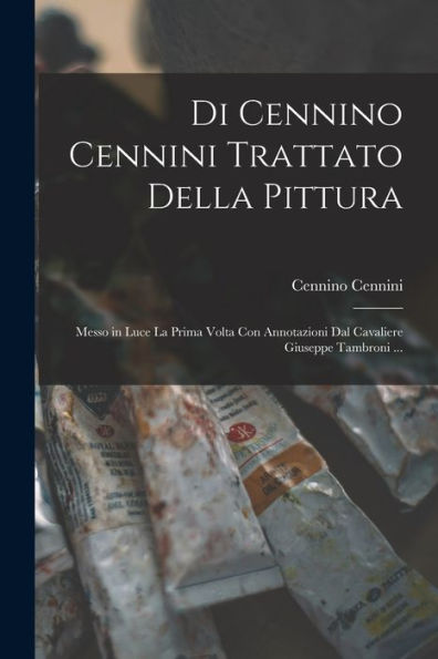 Di Cennino Cennini Trattato Della Pittura: Messo In Luce La Prima Volta Con Annotazioni Dal Cavaliere Giuseppe Tambroni ... (Italian Edition)