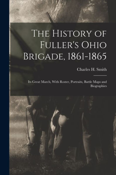 The History Of Fuller'S Ohio Brigade, 1861-1865: Its Great March, With Roster, Portraits, Battle Maps And Biographies