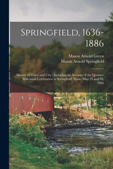 Springfield, 1636-1886: History Of Town And City: Including An Account Of The Quarter-Millennial Celebration At Springfield, Mass., May 25 And 26, 1886