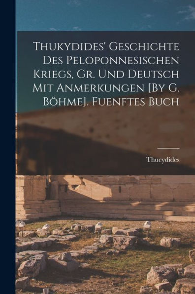 Thukydides' Geschichte Des Peloponnesischen Kriegs, Gr. Und Deutsch Mit Anmerkungen [By G. Böhme]. Fuenftes Buch (German Edition)