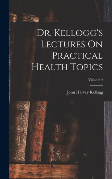 Dr. Kellogg'S Lectures On Practical Health Topics; Volume 4