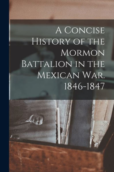 A Concise History Of The Mormon Battalion In The Mexican War. 1846-1847