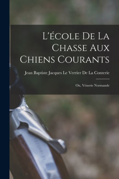 L'École De La Chasse Aux Chiens Courants; Ou, Vénerie Normande (French Edition)
