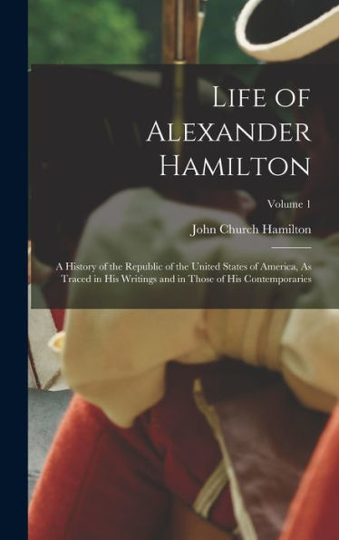 Life Of Alexander Hamilton: A History Of The Republic Of The United States Of America, As Traced In His Writings And In Those Of His Contemporaries; Volume 1