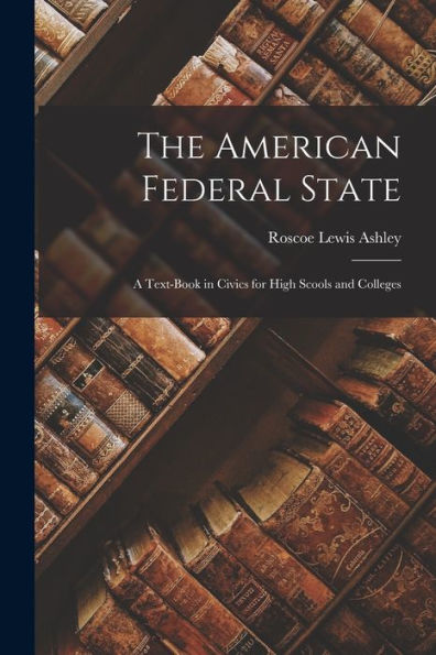The American Federal State: A Text-Book In Civics For High Scools And Colleges