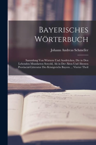 Bayerisches Wörterbuch: Sammlung Von Wörtern Und Ausdrücken, Die In Den Lebenden Mundarten Sowohl, Als In Der Älten Und Ältesten Provincial-Litteratur ... Bayern ... Vierter Theil (German Edition)
