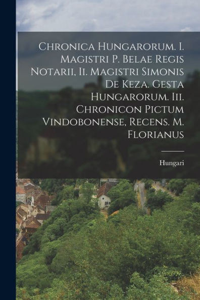 Chronica Hungarorum. I. Magistri P. Belae Regis Notarii, Ii. Magistri Simonis De Keza. Gesta Hungarorum. Iii. Chronicon Pictum Vindobonense, Recens. M. Florianus (Estonian Edition)