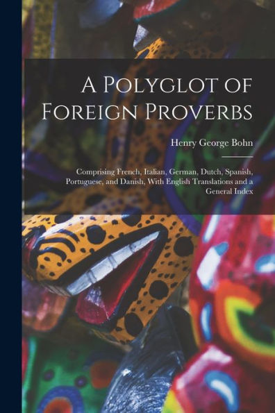 A Polyglot Of Foreign Proverbs: Comprising French, Italian, German, Dutch, Spanish, Portuguese, And Danish, With English Translations And A General Index