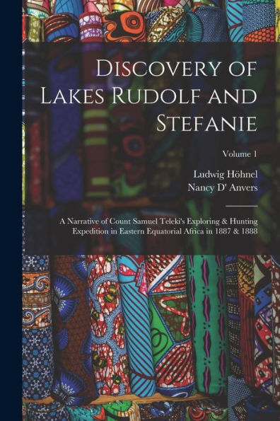 Discovery Of Lakes Rudolf And Stefanie: A Narrative Of Count Samuel Teleki'S Exploring & Hunting Expedition In Eastern Equatorial Africa In 1887 & 1888; Volume 1