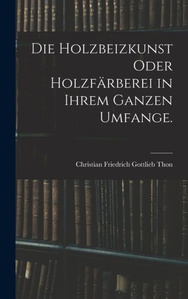 Die Holzbeizkunst Oder Holzfärberei In Ihrem Ganzen Umfange. (German Edition)