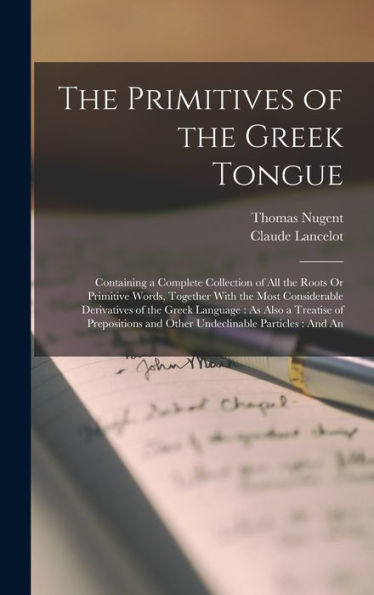 The Primitives Of The Greek Tongue: Containing A Complete Collection Of All The Roots Or Primitive Words, Together With The Most Considerable ... And Other Undeclinable Particles: And An