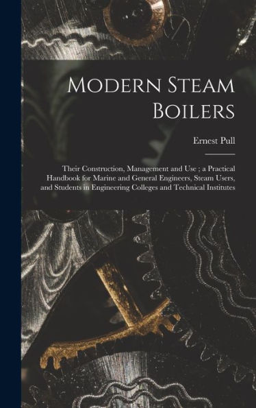 Modern Steam Boilers: Their Construction, Management And Use; A Practical Handbook For Marine And General Engineers, Steam Users, And Students In Engineering Colleges And Technical Institutes