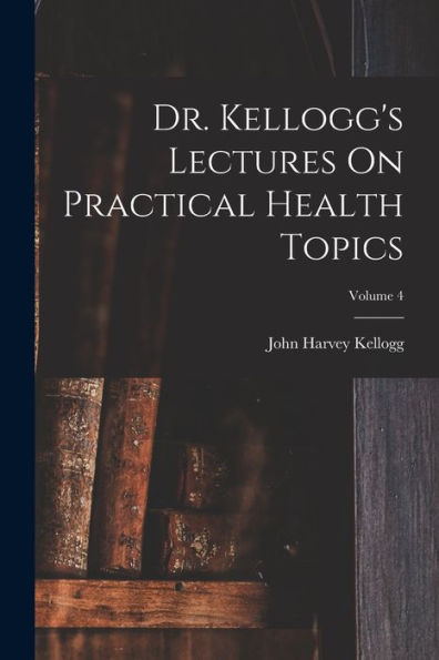 Dr. Kellogg'S Lectures On Practical Health Topics; Volume 4