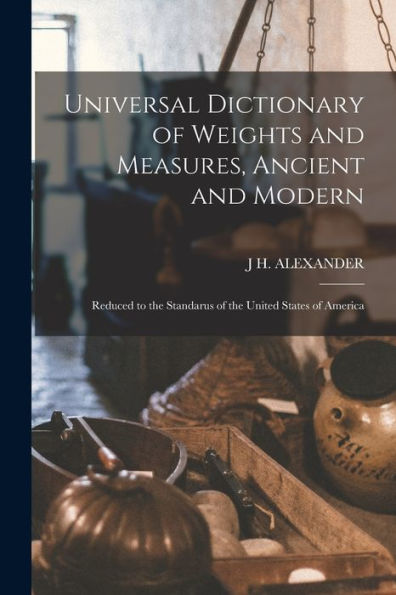 Universal Dictionary Of Weights And Measures, Ancient And Modern; Reduced To The Standarus Of The United States Of America