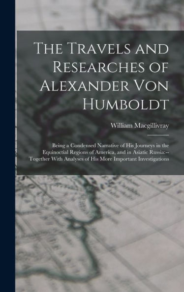 The Travels And Researches Of Alexander Von Humboldt: Being A Condensed Narrative Of His Journeys In The Equinoctial Regions Of America, And In ... Analyses Of His More Important Investigations