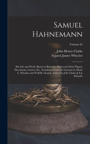 Samuel Hahnemann; His Life And Work, Based On Recently Discovered State Papers, Documents, Letters, Etc. Translated From The German By Marie L. ... By J.H. Clarke & F.J. Wheeler; Volume 01