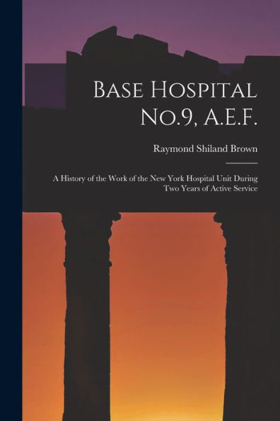 Base Hospital No.9, A.E.F.: A History Of The Work Of The New York Hospital Unit During Two Years Of Active Service