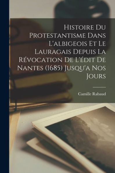 Histoire Du Protestantisme Dans L'Albigeois Et Le Lauragais Depuis La Révocation De L'Édit De Nantes (1685) Jusqu'A Nos Jours (French Edition)