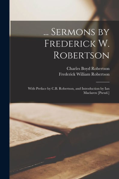 ... Sermons By Frederick W. Robertson: With Preface By C.B. Robertson, And Introduction By Ian Maclaren [Pseud.]