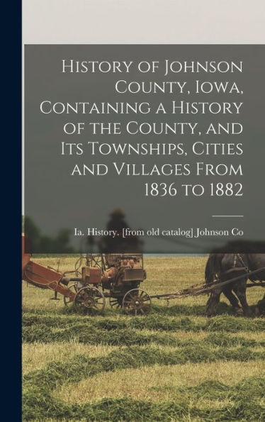 History Of Johnson County, Iowa, Containing A History Of The County, And Its Townships, Cities And Villages From 1836 To 1882