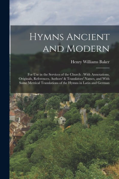 Hymns Ancient And Modern: For Use In The Services Of The Church: With Annotations, Originals, References, Authors' & Translators' Names, And With Some ... Translations Of The Hymns In Latin And German
