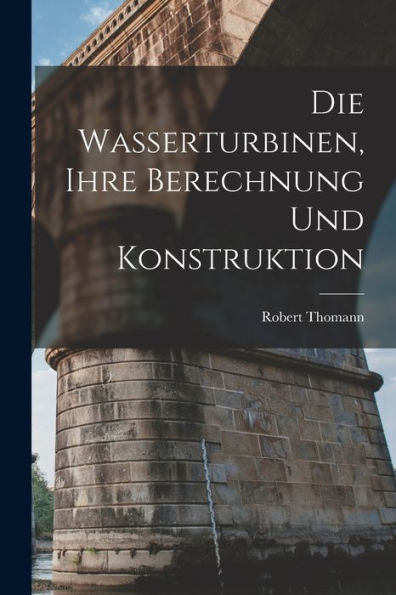 Die Wasserturbinen, Ihre Berechnung Und Konstruktion (German Edition)