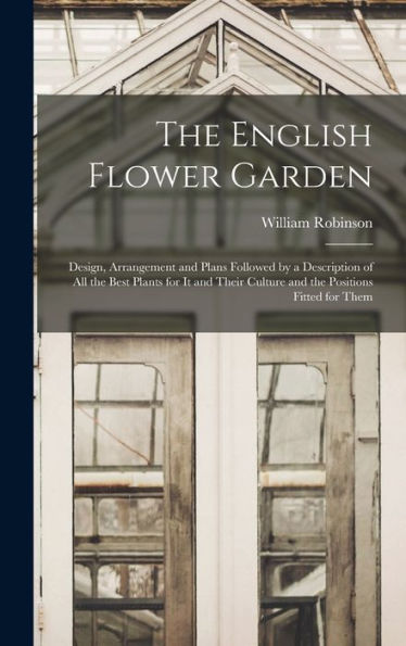 The English Flower Garden: Design, Arrangement And Plans Followed By A Description Of All The Best Plants For It And Their Culture And The Positions Fitted For Them
