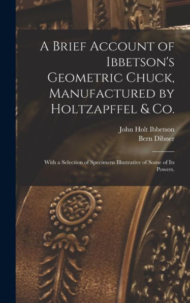 A Brief Account Of Ibbetson'S Geometric Chuck, Manufactured By Holtzapffel & Co.: With A Selection Of Specimens Illustrative Of Some Of Its Powers.