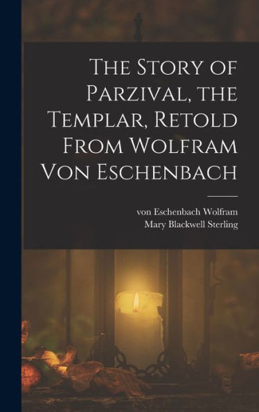 The Story Of Parzival, The Templar, Retold From Wolfram Von Eschenbach