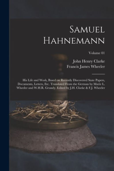 Samuel Hahnemann; His Life And Work, Based On Recently Discovered State Papers, Documents, Letters, Etc. Translated From The German By Marie L. ... By J.H. Clarke & F.J. Wheeler; Volume 01