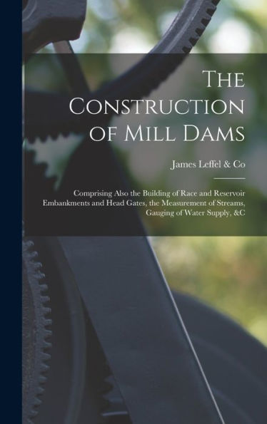 The Construction Of Mill Dams; Comprising Also The Building Of Race And Reservoir Embankments And Head Gates, The Measurement Of Streams, Gauging Of Water Supply, &C